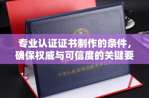 抚州专业认证证书制作的条件，确保权威与可信度的关键要素